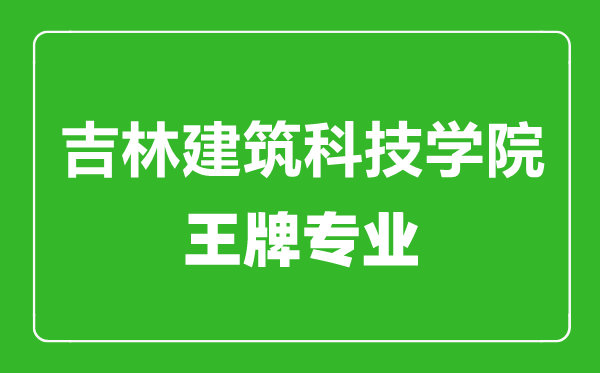 吉林建筑科技學(xué)院王牌專業(yè)有哪些,吉林建筑科技學(xué)院最好的專業(yè)是什么