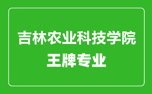 吉林農(nóng)業(yè)科技學(xué)院王牌專(zhuān)業(yè)有哪些,吉林農(nóng)業(yè)科技學(xué)院最好的專(zhuān)業(yè)是什么