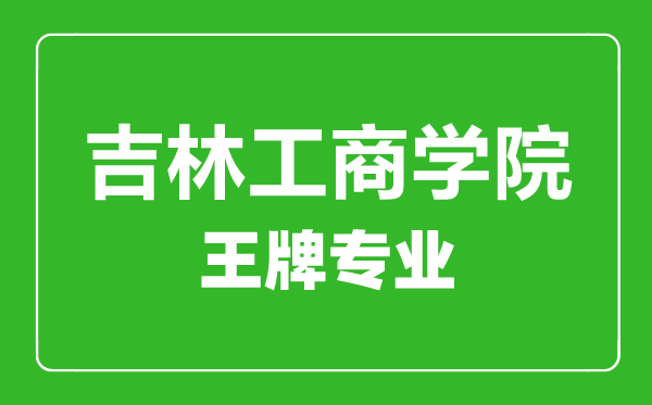 吉林工商學(xué)院王牌專業(yè)有哪些,吉林工商學(xué)院最好的專業(yè)是什么