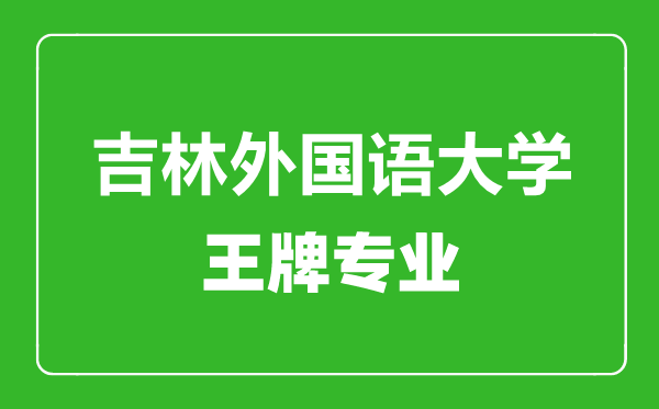 吉林外國語大學(xué)王牌專業(yè)有哪些,吉林外國語大學(xué)最好的專業(yè)是什么