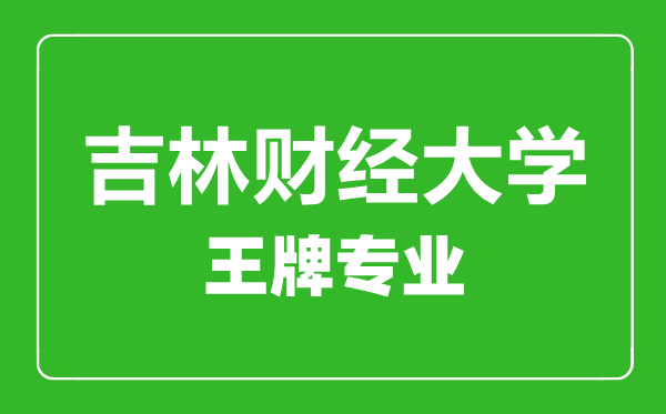 吉林財經(jīng)大學王牌專業(yè)有哪些,吉林財經(jīng)大學最好的專業(yè)是什么