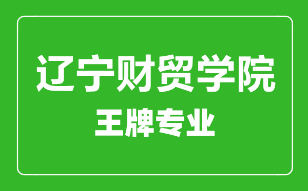 遼寧財貿學院王牌專業(yè)有哪些,遼寧財貿學院最好的專業(yè)是什么