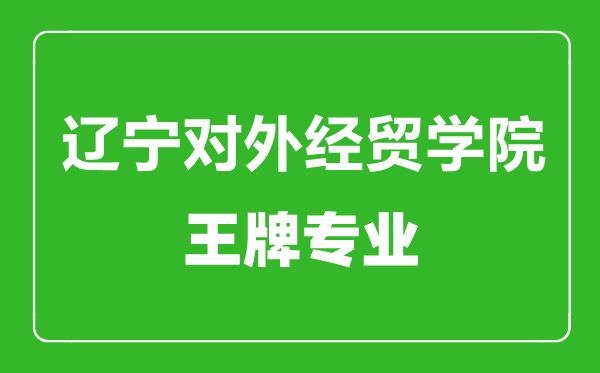 遼寧對外經(jīng)貿(mào)學(xué)院王牌專業(yè)有哪些,遼寧對外經(jīng)貿(mào)學(xué)院最好的專業(yè)是什么