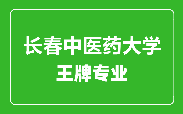 長春中醫(yī)藥大學(xué)王牌專業(yè)有哪些,長春中醫(yī)藥大學(xué)最好的專業(yè)是什么