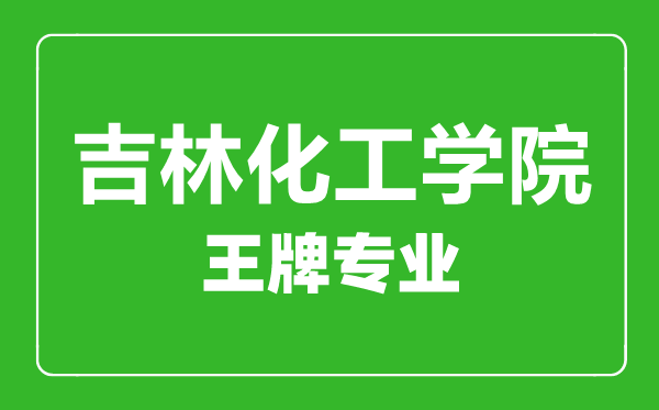 吉林化工學院王牌專業(yè)有哪些,吉林化工學院最好的專業(yè)是什么