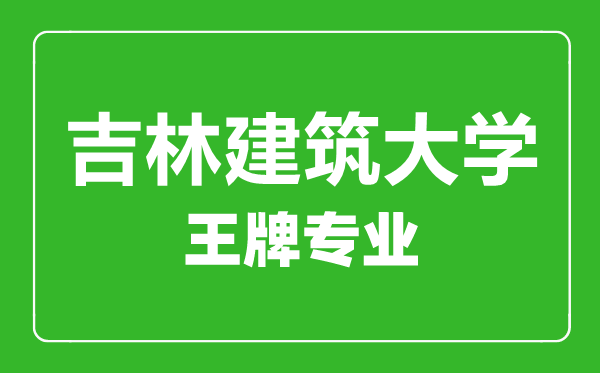 吉林建筑大學王牌專業(yè)有哪些,吉林建筑大學最好的專業(yè)是什么