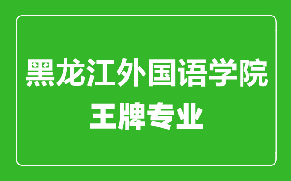 黑龍江外國(guó)語(yǔ)學(xué)院王牌專(zhuān)業(yè)有哪些,黑龍江外國(guó)語(yǔ)學(xué)院最好的專(zhuān)業(yè)是什么