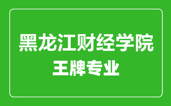 黑龍江財(cái)經(jīng)學(xué)院王牌專業(yè)有哪些,黑龍江財(cái)經(jīng)學(xué)院最好的專業(yè)是什么