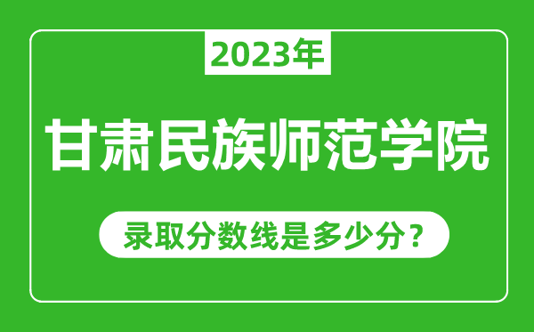 甘肅民族師范學(xué)院2023年錄取分?jǐn)?shù)線是多少分(含2021-2022歷年)
