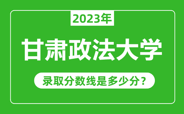 甘肅政法大學(xué)2023年錄取分?jǐn)?shù)線是多少分(含2021-2022歷年)