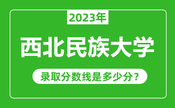 西北民族大學(xué)2023年錄取分?jǐn)?shù)線是多少分(含2021-2022歷年)