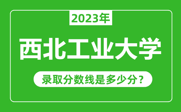 西北工業(yè)大學2023年錄取分數線是多少分(含2021-2022歷年)