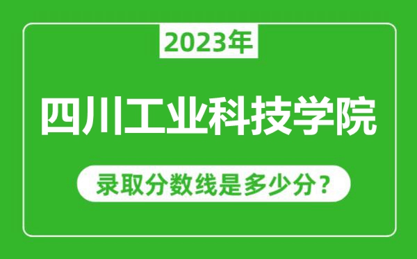 四川工業(yè)科技學(xué)院2023年錄取分?jǐn)?shù)線是多少分(含2021-2022歷年)