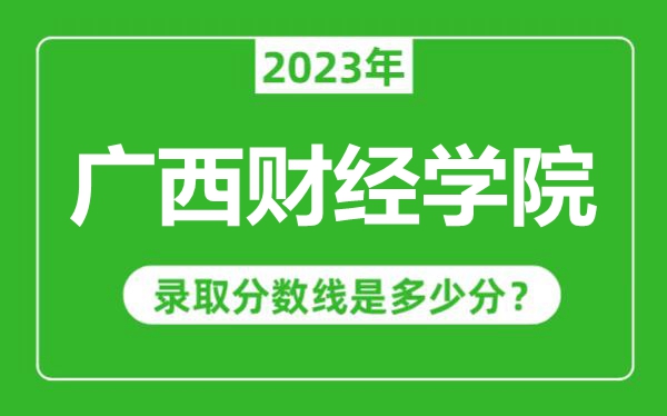 廣西財經(jīng)學院2023年錄取分數(shù)線是多少分(含2021-2022歷年)