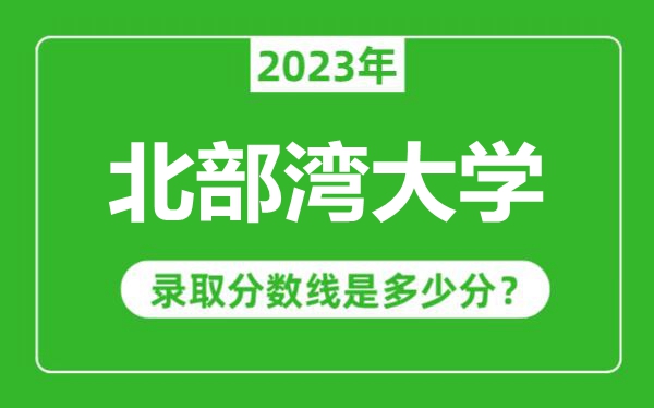 北部灣大學(xué)2023年錄取分?jǐn)?shù)線是多少分(含2021-2022歷年)