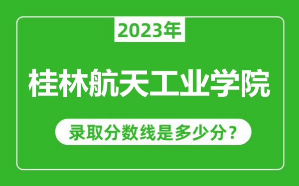 桂林航天工業(yè)學(xué)院2023年錄取分數(shù)線是多少分(含2021-2022歷年)