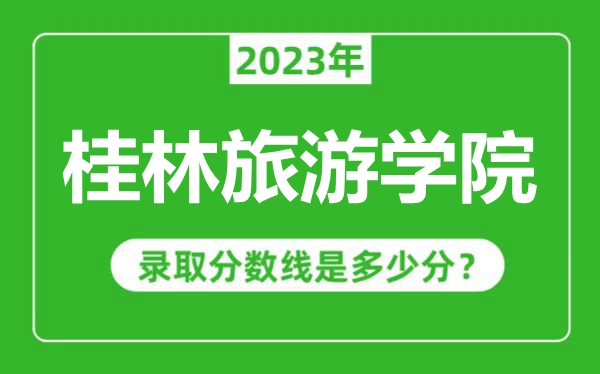 桂林旅游學(xué)院2023年錄取分?jǐn)?shù)線是多少分(含2021-2022歷年)