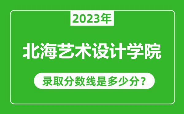 北海藝術(shù)設(shè)計學院2023年錄取分數(shù)線是多少分(含2021-2022歷年)