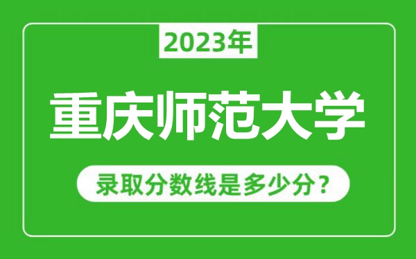 重慶師范大學(xué)2023年錄取分數(shù)線是多少分(含2021-2022歷年)