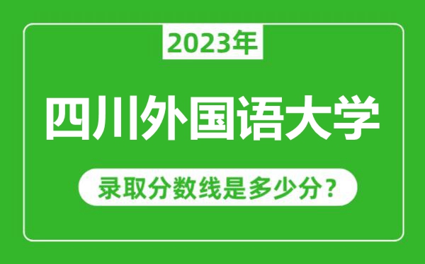 四川外國語大學2023年錄取分數(shù)線是多少分(含2021-2022歷年)