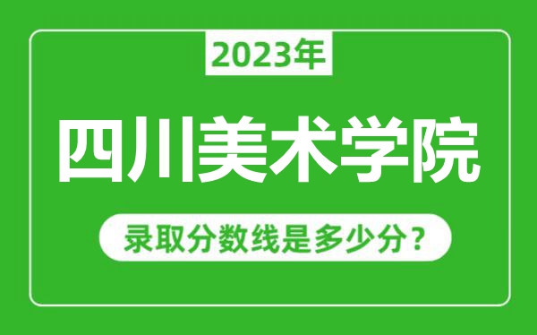四川美術(shù)學(xué)院2023年錄取分?jǐn)?shù)線是多少分(含2021-2022歷年)