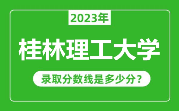 桂林理工大學(xué)2023年錄取分?jǐn)?shù)線是多少分(含2021-2022歷年)