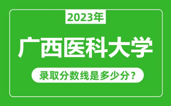 廣西醫(yī)科大學(xué)2023年錄取分?jǐn)?shù)線(xiàn)是多少分(含2021-2022歷年)