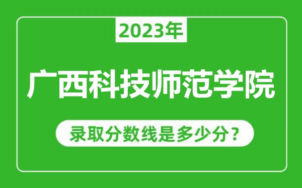 廣西科技師范學(xué)院2023年錄取分?jǐn)?shù)線是多少分(含2021-2022歷年)