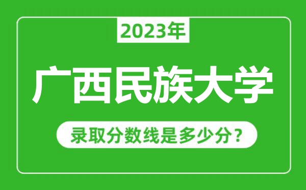 廣西民族大學(xué)2023年錄取分?jǐn)?shù)線是多少分(含2021-2022歷年)