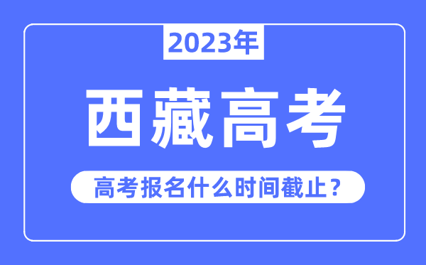 2023年西藏高考報(bào)名什么時(shí)候截止？