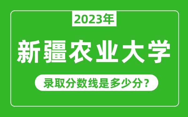 新疆農(nóng)業(yè)大學(xué)2023年錄取分數(shù)線是多少分(含2021-2022歷年)
