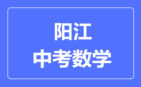 陽(yáng)江中考數(shù)學(xué)滿分是多少分,考試時(shí)間多長(zhǎng)