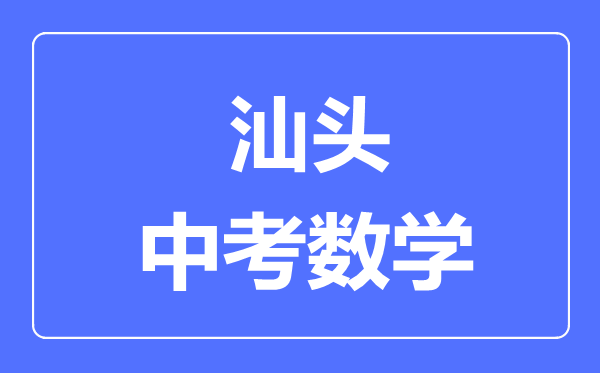 汕頭中考數(shù)學(xué)滿分是多少分,考試時間多長