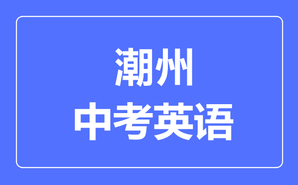 潮州中考英語(yǔ)滿分是多少分,考試時(shí)間多長(zhǎng)