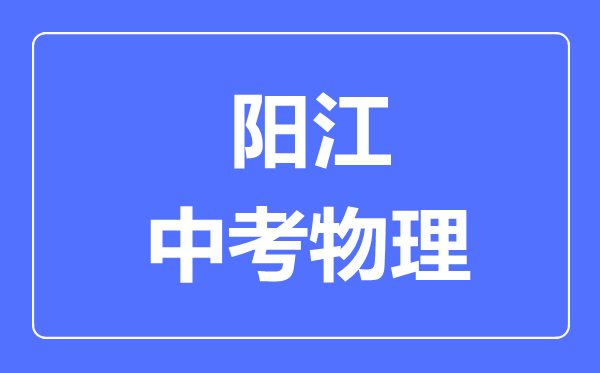 陽(yáng)江市中考物理滿分是多少分,考試時(shí)間多長(zhǎng)
