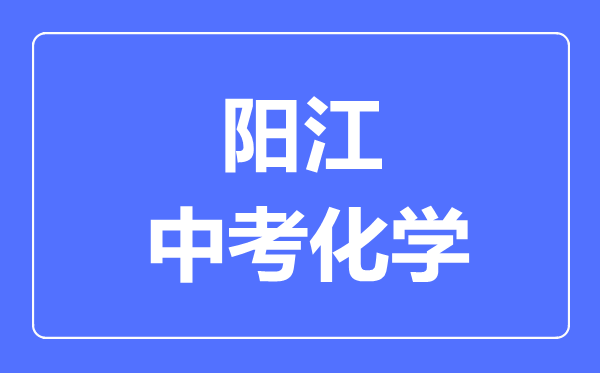 陽(yáng)江中考化學(xué)滿(mǎn)分是多少分,考試時(shí)間多長(zhǎng)
