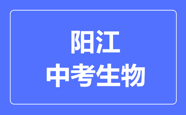 陽江中考生物滿分是多少分,考試時間多長