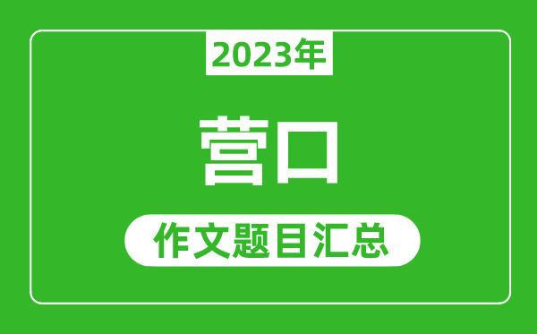 2023年營口中考作文題目,歷年營口中考作文題目匯總
