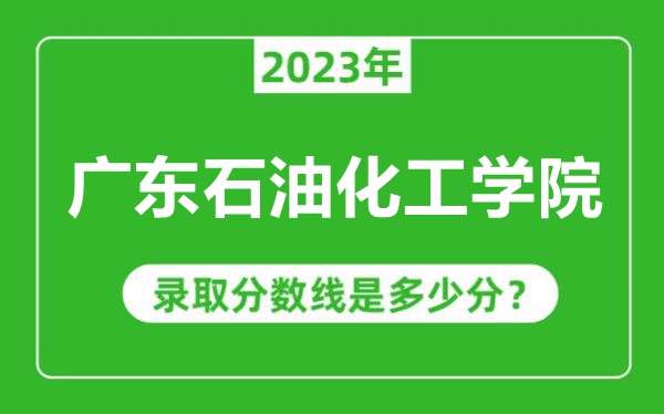 廣東石油化工學院2023年錄取分數(shù)線是多少分(含2021-2022歷年)