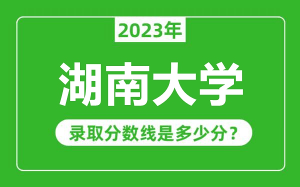 湖南大學(xué)2023年錄取分數(shù)線是多少分(含2021-2022歷年)