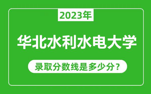 華北水利水電大學(xué)2023年錄取分數(shù)線是多少分(含2021-2022歷年)