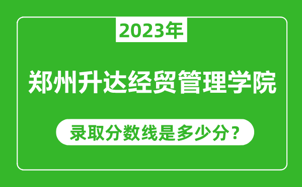 鄭州升達經(jīng)貿管理學院2023年錄取分數(shù)線是多少分(含2021-2022歷年)