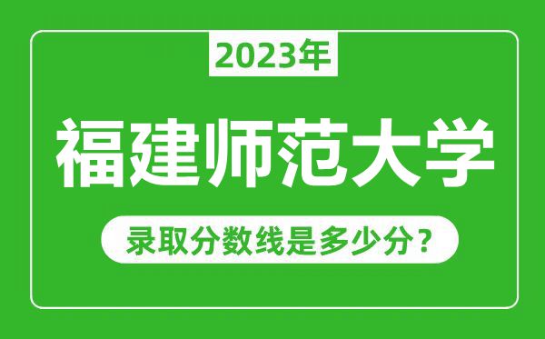 福建師范大學(xué)2023年錄取分?jǐn)?shù)線是多少分(含2021-2022歷年)