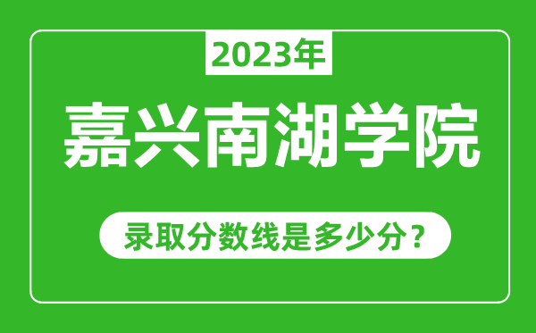 嘉興南湖學(xué)院2023年錄取分?jǐn)?shù)線是多少分(含2021-2022歷年)