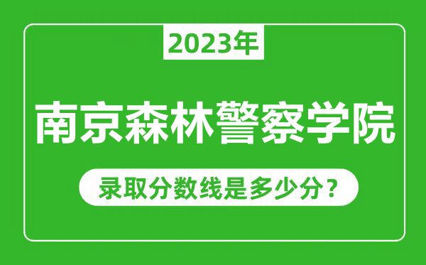 南京森林警察學(xué)院2023年錄取分數(shù)線是多少分(含2021-2022歷年)