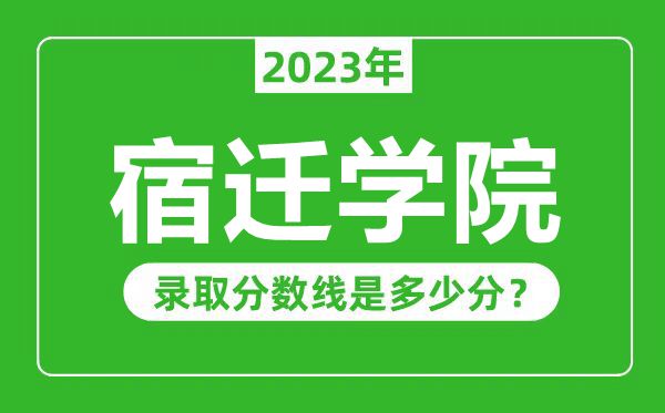 宿遷學(xué)院2023年錄取分?jǐn)?shù)線是多少分(含2021-2022歷年)