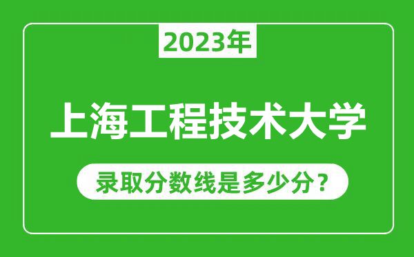 上海工程技術(shù)大學(xué)2023年錄取分?jǐn)?shù)線是多少分(含2021-2022歷年)