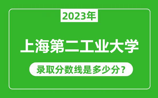 上海第二工業(yè)大學2023年錄取分數(shù)線是多少分(含2021-2022歷年)