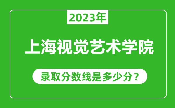 上海視覺藝術(shù)學(xué)院2023年錄取分?jǐn)?shù)線是多少分(含2021-2022歷年)