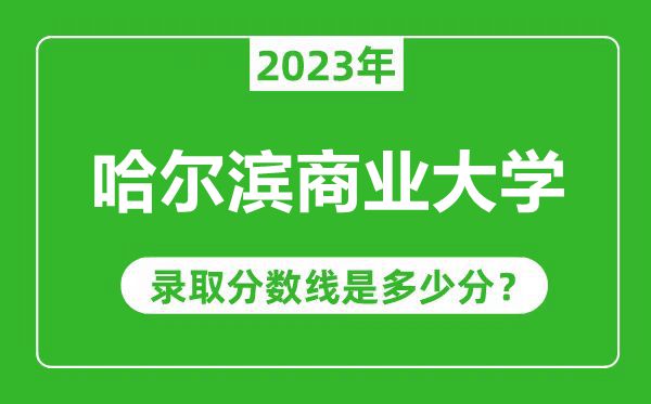 哈爾濱商業(yè)大學(xué)2023年錄取分?jǐn)?shù)線是多少分(含2021-2022歷年)